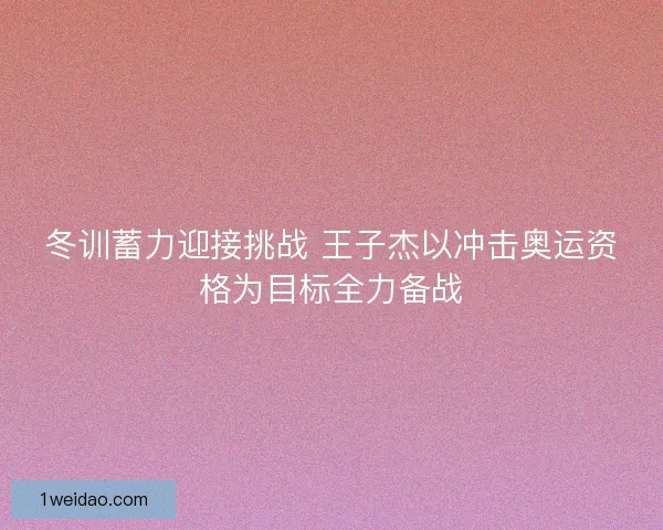 冬训蓄力迎接挑战 王子杰以冲击奥运资格为目标全力备战