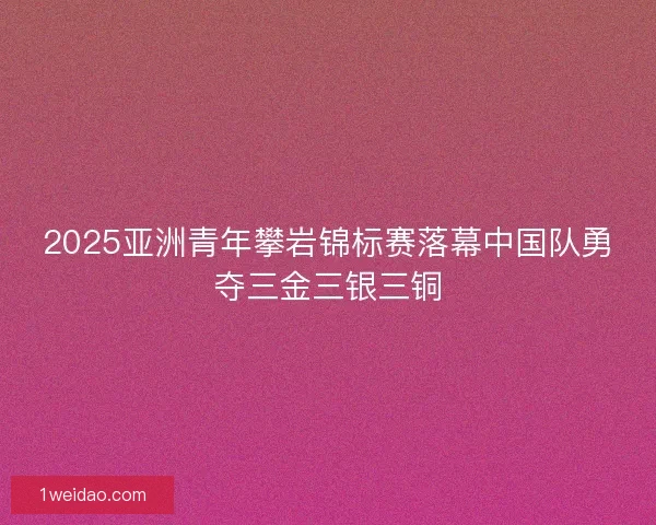 2025亚洲青年攀岩锦标赛落幕中国队勇夺三金三银三铜