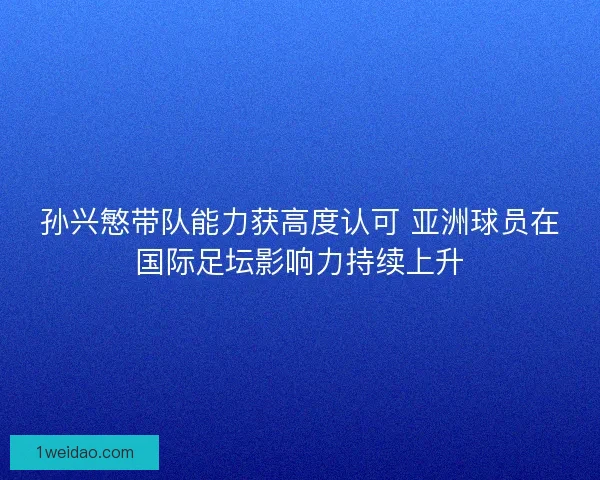 孙兴慜带队能力获高度认可 亚洲球员在国际足坛影响力持续上升