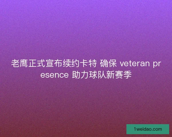 老鹰正式宣布续约卡特 确保 veteran presence 助力球队新赛季
