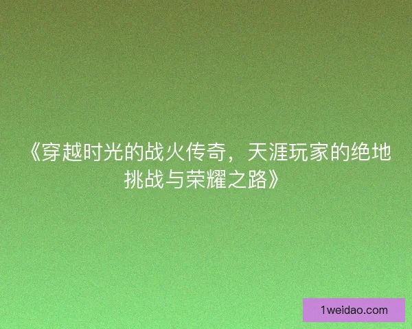 《穿越时光的战火传奇，天涯玩家的绝地挑战与荣耀之路》