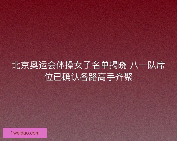 北京奥运会体操女子名单揭晓 八一队席位已确认各路高手齐聚