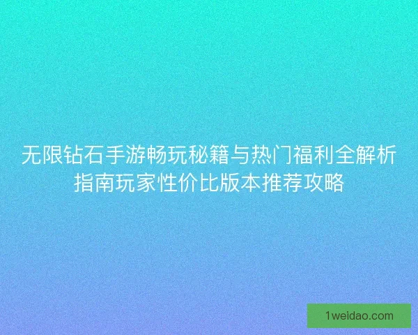 无限钻石手游畅玩秘籍与热门福利全解析指南玩家性价比版本推荐攻略