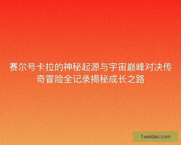 赛尔号卡拉的神秘起源与宇宙巅峰对决传奇冒险全记录揭秘成长之路