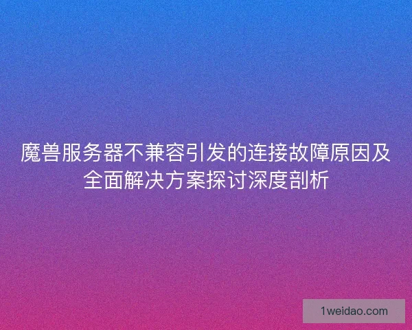魔兽服务器不兼容引发的连接故障原因及全面解决方案探讨深度剖析