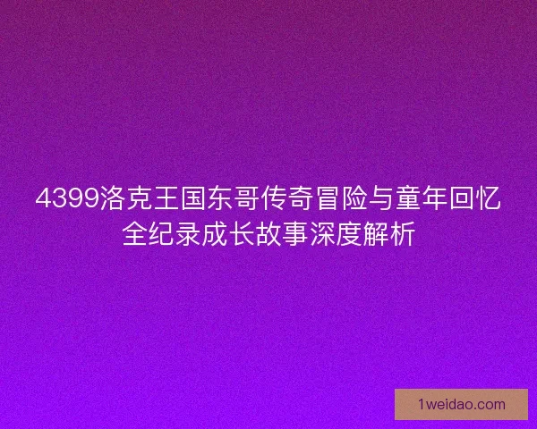 4399洛克王国东哥传奇冒险与童年回忆全纪录成长故事深度解析