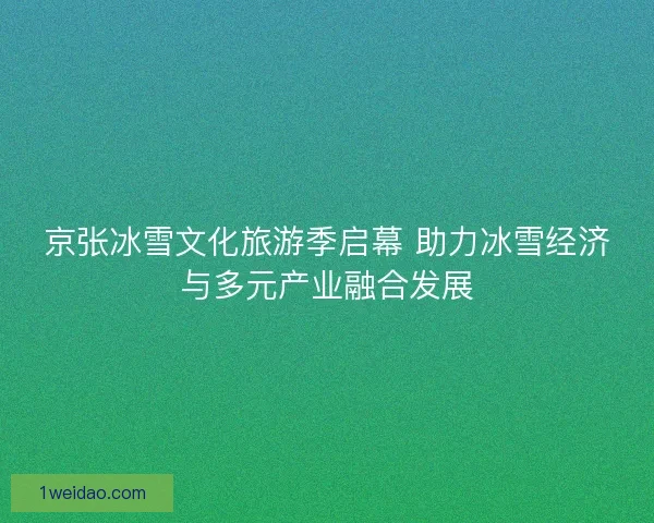 京张冰雪文化旅游季启幕 助力冰雪经济与多元产业融合发展