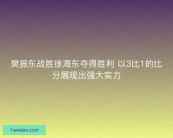 樊振东战胜徐海东夺得胜利 以3比1的比分展现出强大实力