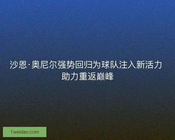 沙恩·奥尼尔强势回归为球队注入新活力 助力重返巅峰