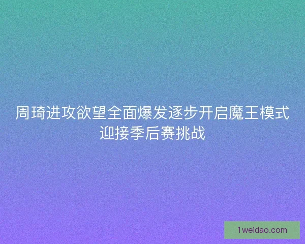 周琦进攻欲望全面爆发逐步开启魔王模式迎接季后赛挑战