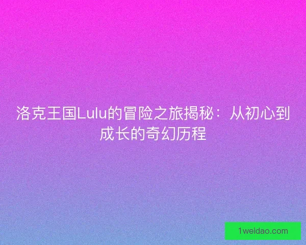 洛克王国Lulu的冒险之旅揭秘：从初心到成长的奇幻历程