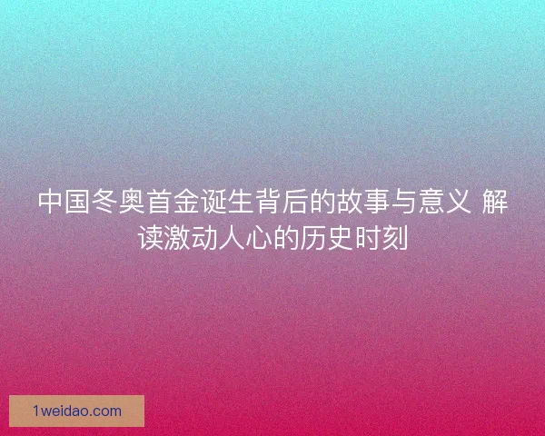 中国冬奥首金诞生背后的故事与意义 解读激动人心的历史时刻