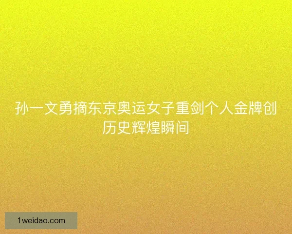 孙一文勇摘东京奥运女子重剑个人金牌创历史辉煌瞬间