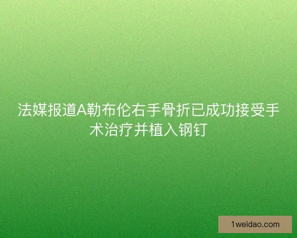 法媒报道A勒布伦右手骨折已成功接受手术治疗并植入钢钉