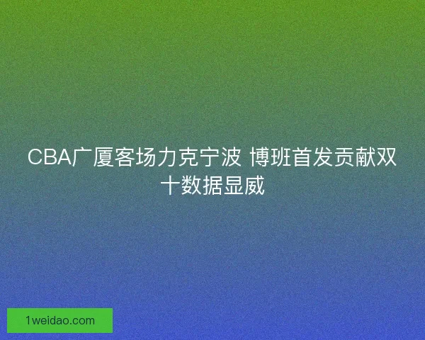 CBA广厦客场力克宁波 博班首发贡献双十数据显威