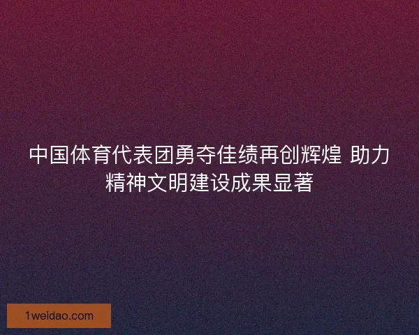 中国体育代表团勇夺佳绩再创辉煌 助力精神文明建设成果显著