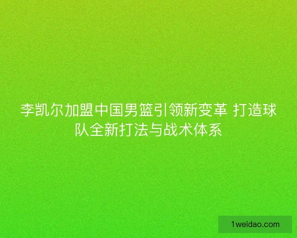 李凯尔加盟中国男篮引领新变革 打造球队全新打法与战术体系
