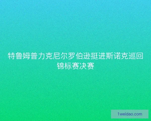 特鲁姆普力克尼尔罗伯逊挺进斯诺克巡回锦标赛决赛