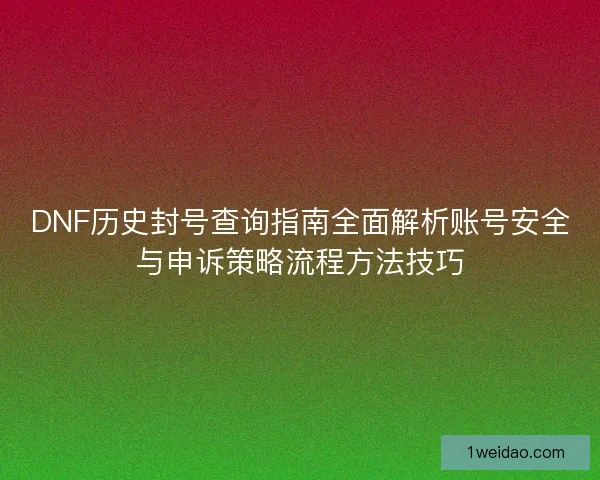 DNF历史封号查询指南全面解析账号安全与申诉策略流程方法技巧